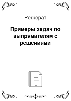 Реферат: Примеры задач по выпрямителям с решениями