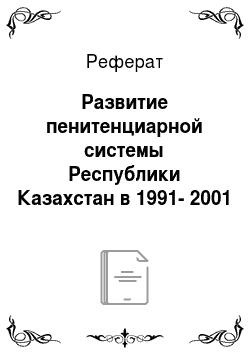 Реферат: Развитие пенитенциарной системы Республики Казахстан в 1991-2001 гг. Исторический аспект