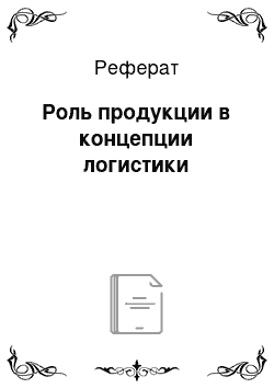 Реферат: Роль продукции в концепции логистики