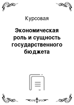 Курсовая: Экономическая роль и сущность государственного бюджета