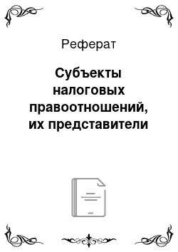 Реферат: Субъекты налоговых правоотношений, их представители