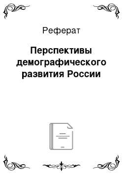 Реферат: Перспективы демографического развития России