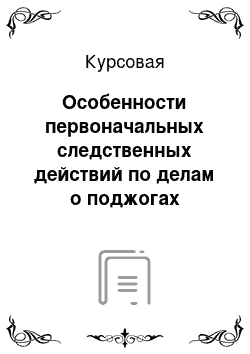 Курсовая: Особенности первоначальных следственных действий по делам о поджогах