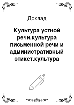 Доклад: Культура устной речи.культура письменной речи и административный этикет.культура делового спора