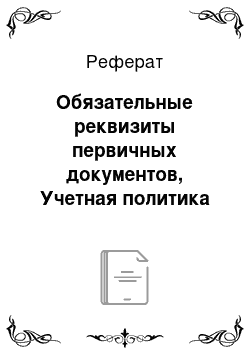 Реферат: Обязательные реквизиты первичных документов, Учетная политика организации в части документального оформления хозяйственных ситуаций и внутренней бухгалтерской отчетности