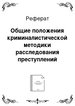 Реферат: Общие положения криминалистической методики расследования преступлений