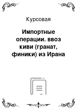 Курсовая: Импортные операции. ввоз киви (гранат, финики) из Ирана