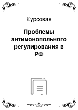 Курсовая: Проблемы антимонопольного регулирования в РФ