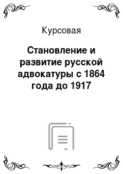 Курсовая: Становление и развитие русской адвокатуры с 1864 года до 1917