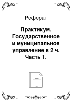 Реферат: Практикум. Государственное и муниципальное управление в 2 ч. Часть 1. Государственное управление