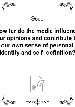 Эссе: How far do the media influence our opinions and contribute to our own sense of personal identity and self-definition?