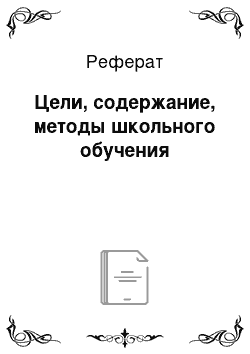 Реферат: Цели, содержание, методы школьного обучения