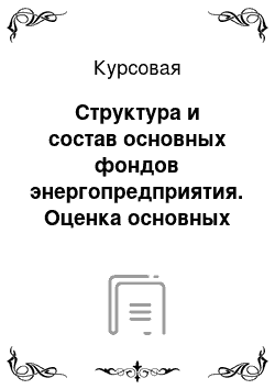 Курсовая: Структура и состав основных фондов энергопредприятия. Оценка основных фондов. Износ основных фондов. Виды износа, возмещение износа