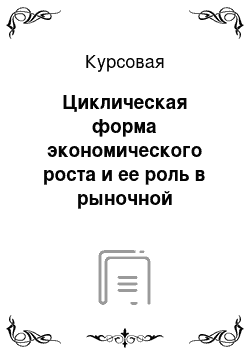 Курсовая: Циклическая форма экономического роста и ее роль в рыночной экономике