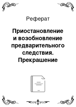 Реферат: Приостановление и возобновление предварительного следствия. Прекрашение уголовного дела и (или) уголовного преследования на предварительном следствии. Основания и процессуальный порядок. Особенности судебного контроля