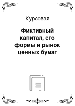 Курсовая: Фиктивный капитал, его формы и рынок ценных бумаг