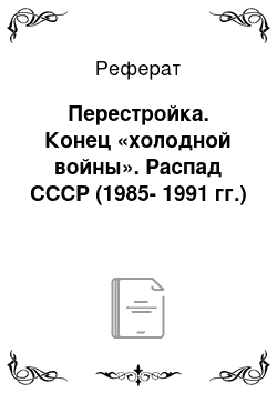 Реферат: Перестройка. Конец «холодной войны». Распад СССР (1985-1991 гг.)