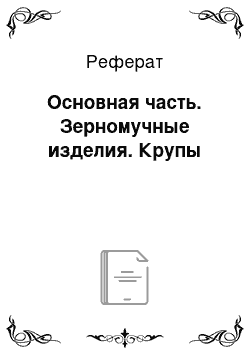 Реферат: Основная часть. Зерномучные изделия. Крупы