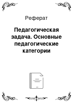 Реферат: Педагогическая задача. Основные педагогические категории