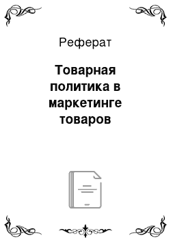 Реферат: Товарная политика в маркетинге товаров