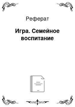 Реферат: Игра. Семейное воспитание