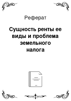 Реферат: Сущность ренты ее виды и проблема земельного налога