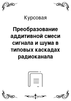 Курсовая: Преобразование аддитивной смеси сигнала и шума в типовых каскадах радиоканала