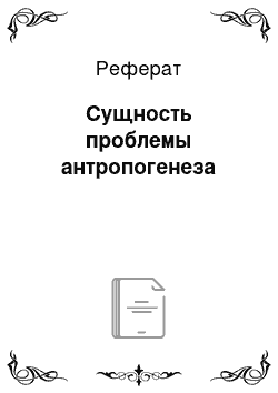 Реферат: Сущность проблемы антропогенеза