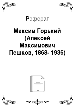 Реферат: Максим Горький (Алексей Максимович Пешков, 1868-1936)