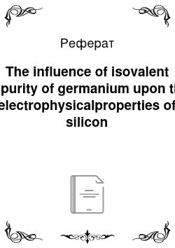 Реферат: The influence of isovalent impurity of germanium upon the electrophysicalproperties of silicon