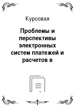 Курсовая: Проблемы и перспективы электронных систем платежей и расчетов в банковской системе России