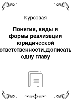 Курсовая: Понятия, виды и формы реализации юридической ответственности.Дописать одну главу