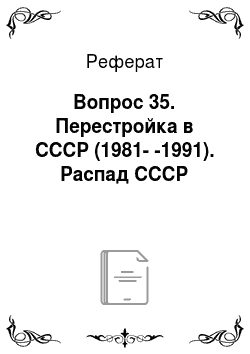 Реферат: Вопрос 35. Перестройка в СССР (1981--1991). Распад СССР