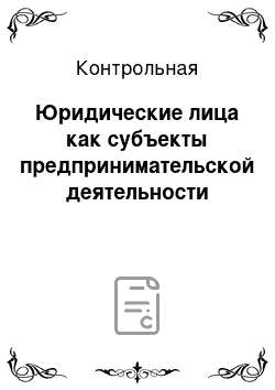 Контрольная: Юридические лица как субъекты предпринимательской деятельности