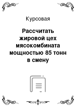 Курсовая: Рассчитать жировой цех мясокомбината мощностью 85 тонн в смену