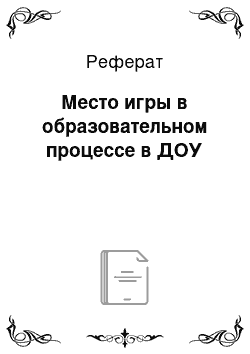 Реферат: Место игры в образовательном процессе в ДОУ