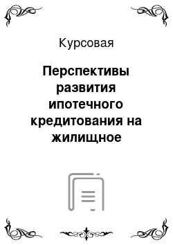 Курсовая: Перспективы развития ипотечного кредитования на жилищное строительство