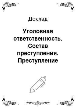 Доклад: Уголовная ответственность. Состав преступления. Преступление