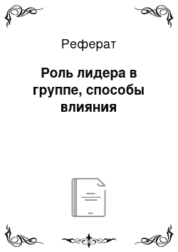 Реферат: Роль лидера в группе, способы влияния