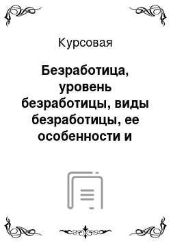 Курсовая: Безработица, уровень безработицы, виды безработицы, ее особенности и структура в экономике России