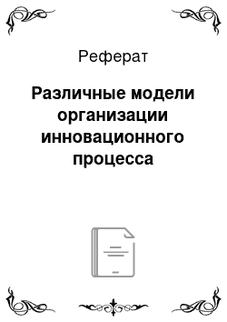 Реферат: Различные модели организации инновационного процесса