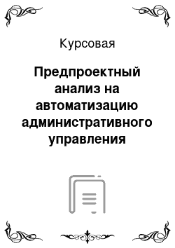 Курсовая: Предпроектный анализ на автоматизацию административного управления (управленческого/кадрового/производственного учета) , на базе 1С Предприятие