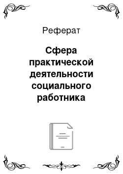 Реферат: Сфера практической деятельности социального работника