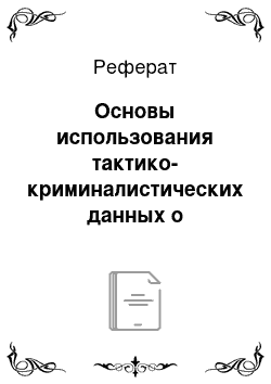 Реферат: Основы использования тактико-криминалистических данных о закономерностях преступной деятельности