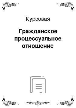 Курсовая: Гражданское процессуальное отношение