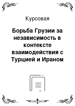 Курсовая: Борьба Грузии за независимость в контексте взаимодействия с Турцией и Ираном (XVIII – XIX вв.)