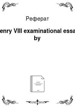 Реферат: Henry VIII examinational essay by