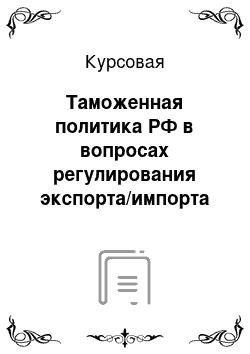 Курсовая: Таможенная политика РФ в вопросах регулирования экспорта/импорта радиоактивных материалов