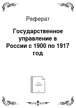 Реферат: Государственное управление в России с 1900 по 1917 год