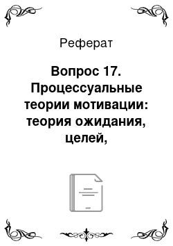 Реферат: Вопрос 17. Процессуальные теории мотивации: теория ожидания, целей, справедливости, концепции партисипативного управления